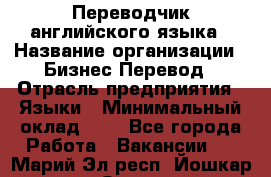 Переводчик английского языка › Название организации ­ Бизнес-Перевод › Отрасль предприятия ­ Языки › Минимальный оклад ­ 1 - Все города Работа » Вакансии   . Марий Эл респ.,Йошкар-Ола г.